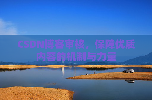 CSDN博客审核,保障优质内容的机制与力量 CSDN博客审核,保障优质内容的机制与力量